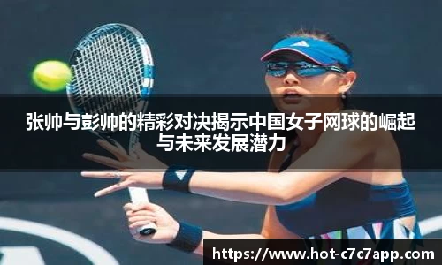 张帅与彭帅的精彩对决揭示中国女子网球的崛起与未来发展潜力